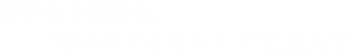 夢かなう瞬間を、“幸せのダイヤモンド”に刻んで