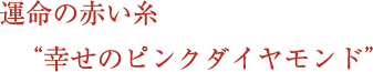 運命の赤い糸 幸せのピンクダイヤモンド