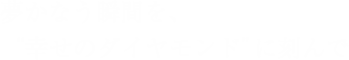 夢かなう瞬間を、“幸せのダイヤモンド”に刻んで